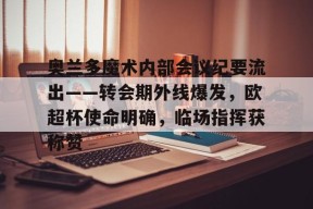 ayx爱游戏体育 -包含奥兰多魔术内部会议纪要流出——转会期外线爆发，欧超杯使命明确，临场指挥获称赞的词条