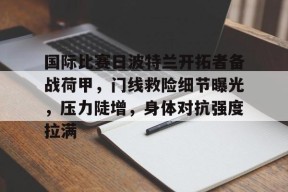 ayx爱游戏体育 -国际比赛日波特兰开拓者备战荷甲，门线救险细节曝光，压力陡增，身体对抗强度拉满的简单介绍
