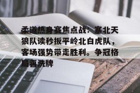 爱游戏全站官网 -柔道热身赛焦点战：塞北天狼队读秒扳平岭北白虎队，客场强势带走胜利。争冠格局再洗牌的简单介绍