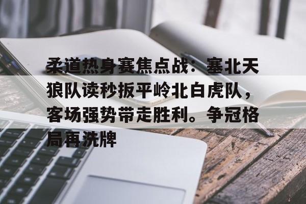柔道热身赛焦点战：塞北天狼队读秒扳平岭北白虎队，客场强势带走胜利。争冠格局再洗牌的简单介绍