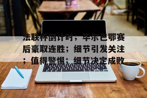 法联杯倒计时；毕尔巴鄂赛后豪取连胜；细节引发关注；值得警惕；细节决定成败(万中华对战巴顿)